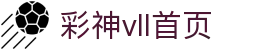 彩神(Vll)股份有限公司 - 官方网站
