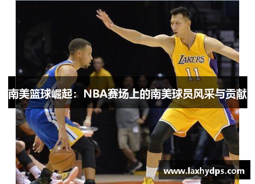 南美篮球崛起：NBA赛场上的南美球员风采与贡献